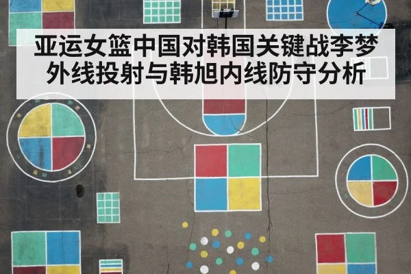 亚运女篮中国对韩国关键战李梦外线投射与韩旭内线防守分析