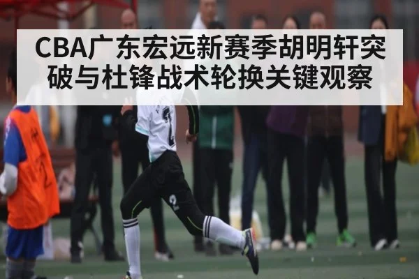 CBA广东宏远新赛季胡明轩突破与杜锋战术轮换关键观察
