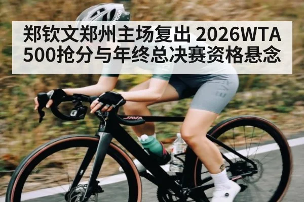 郑钦文郑州主场复出 2026WTA500抢分与年终总决赛资格悬念